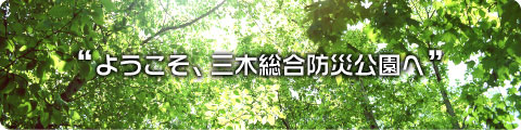 ようこそ、三木総合防災公園へ